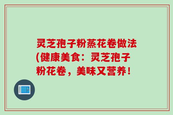 灵芝孢子粉蒸花卷做法(健康美食：灵芝孢子粉花卷，美味又营养！