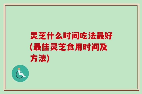 灵芝什么时间吃法最好(最佳灵芝食用时间及方法)