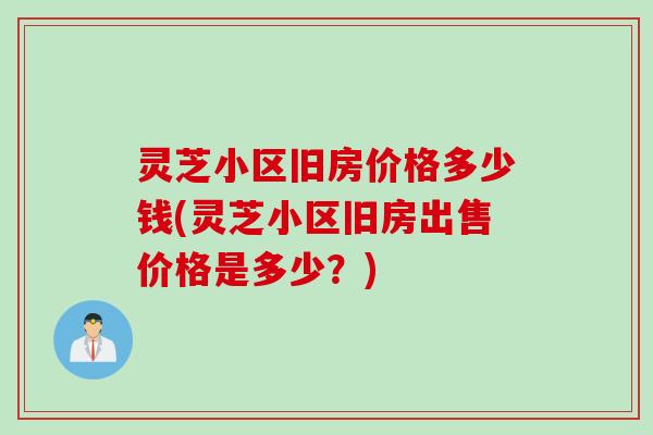 灵芝小区旧房价格多少钱(灵芝小区旧房出售价格是多少？)