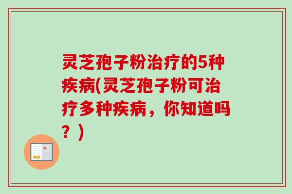 灵芝孢子粉治疗的5种疾病(灵芝孢子粉可治疗多种疾病，你知道吗？)