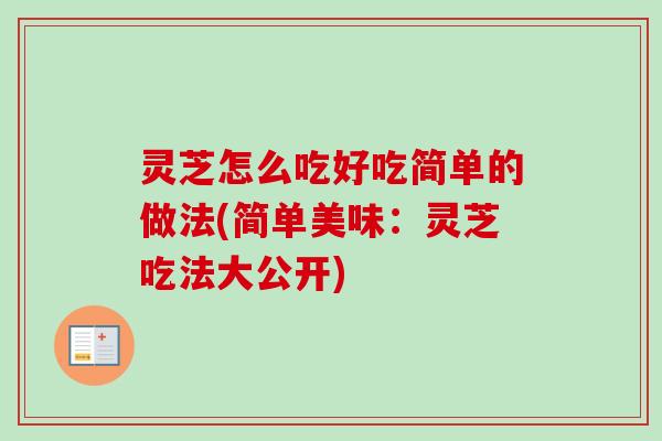灵芝怎么吃好吃简单的做法(简单美味：灵芝吃法大公开)