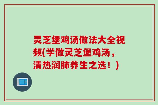 灵芝堡鸡汤做法大全视频(学做灵芝堡鸡汤，清热润肺养生之选！)