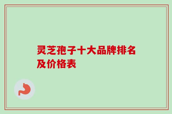 灵芝孢子十大品牌排名及价格表