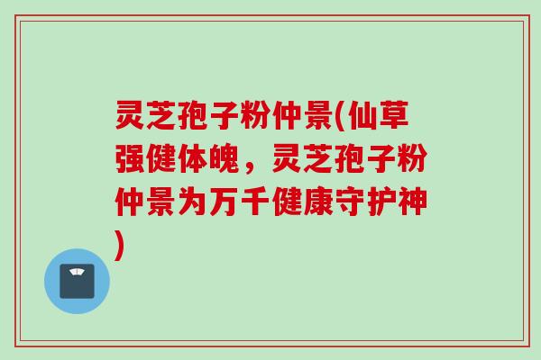灵芝孢子粉仲景(仙草强健体魄，灵芝孢子粉仲景为万千健康守护神)