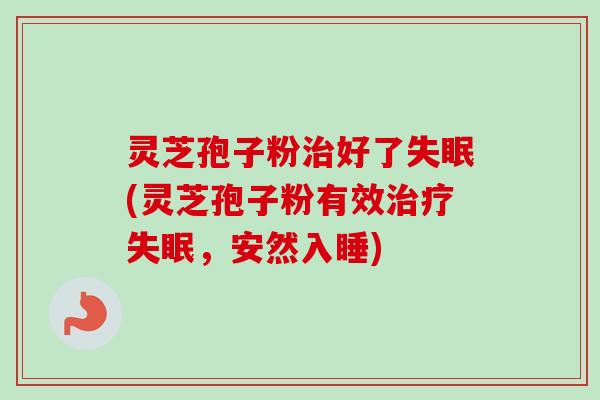 灵芝孢子粉治好了失眠(灵芝孢子粉有效治疗失眠，安然入睡)