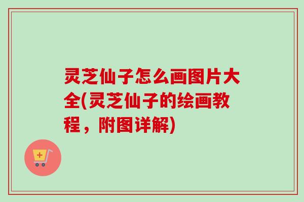 灵芝仙子怎么画图片大全(灵芝仙子的绘画教程，附图详解)