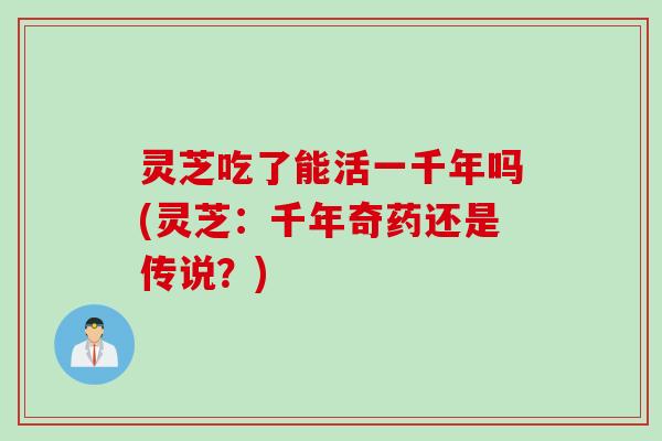 灵芝吃了能活一千年吗(灵芝：千年奇药还是传说？)