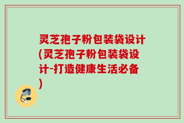 灵芝孢子粉包装袋设计(灵芝孢子粉包装袋设计-打造健康生活必备)