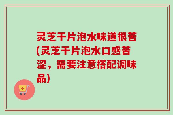 灵芝干片泡水味道很苦(灵芝干片泡水口感苦涩，需要注意搭配调味品)