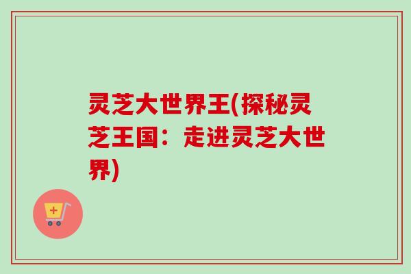 灵芝大世界王(探秘灵芝王国：走进灵芝大世界)
