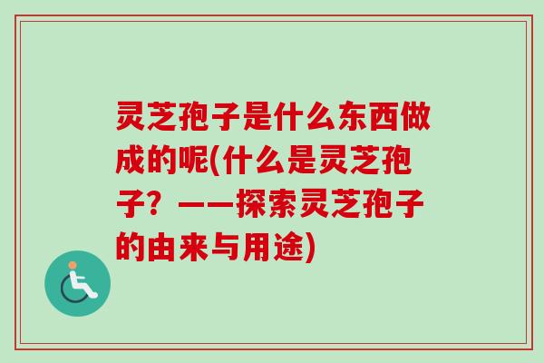 灵芝孢子是什么东西做成的呢(什么是灵芝孢子？——探索灵芝孢子的由来与用途)