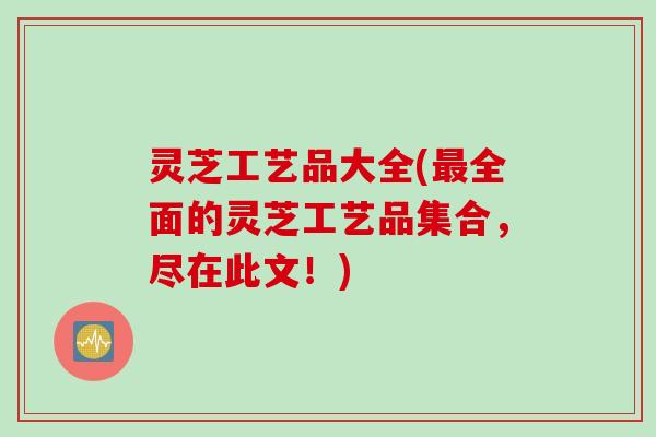 灵芝工艺品大全(最全面的灵芝工艺品集合，尽在此文！)