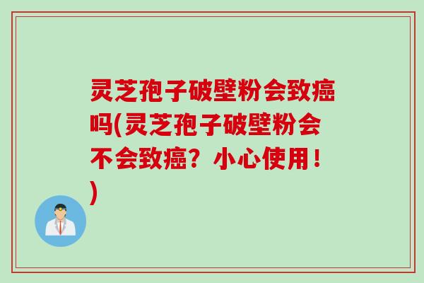 灵芝孢子破壁粉会致癌吗(灵芝孢子破壁粉会不会致癌？小心使用！)
