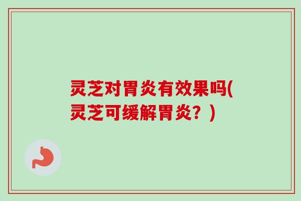 灵芝对有效果吗(灵芝可缓解?) 灵芝对有效果吗(灵芝可缓解?)
