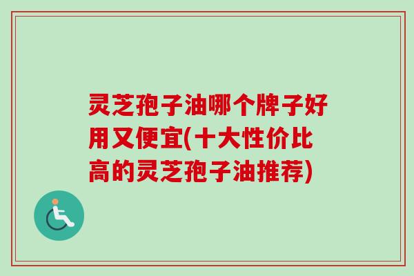 灵芝孢子油哪个牌子好用又便宜(十大性价比高的灵芝孢子油推荐) 灵芝孢子油哪个牌子好用又便宜(十大性价比高的灵芝孢子油推荐)