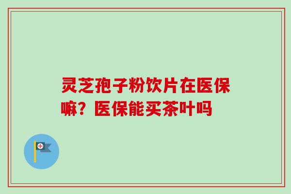 灵芝孢子粉饮片在医保嘛?医保能买茶叶吗 灵芝孢子粉饮片在医保嘛?医保能买茶叶吗