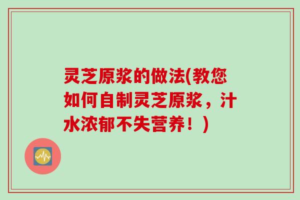 灵芝原浆的做法(教您如何自制灵芝原浆，汁水浓郁不失营养！)