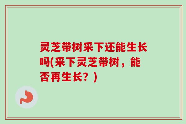 灵芝带树采下还能生长吗(采下灵芝带树，能否再生长？)