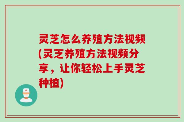 灵芝怎么养殖方法视频(灵芝养殖方法视频分享，让你轻松上手灵芝种植)