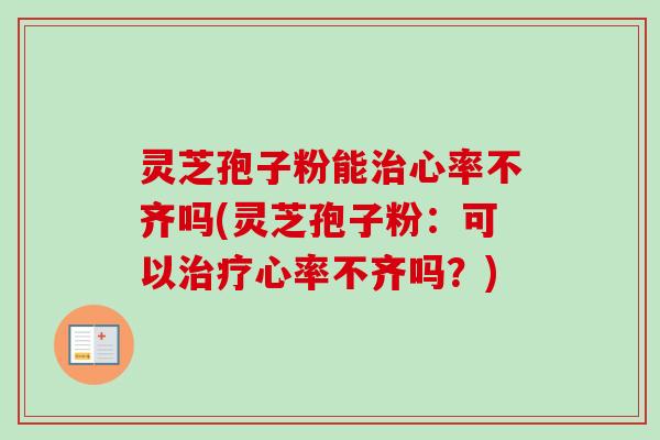 灵芝孢子粉能治心率不齐吗(灵芝孢子粉：可以治疗心率不齐吗？)