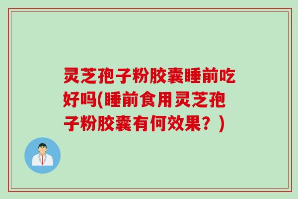 灵芝孢子粉胶囊睡前吃好吗(睡前食用灵芝孢子粉胶囊有何效果？)