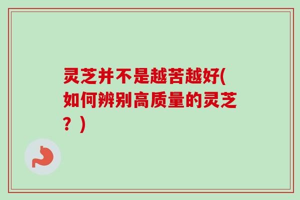 灵芝并不是越苦越好(如何辨别高质量的灵芝?) 灵芝并不是越苦越好(如何辨别高质量的灵芝?)