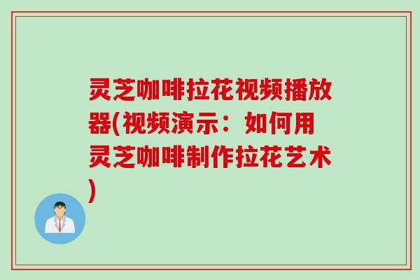 灵芝咖啡拉花视频播放器(视频演示：如何用灵芝咖啡制作拉花艺术)