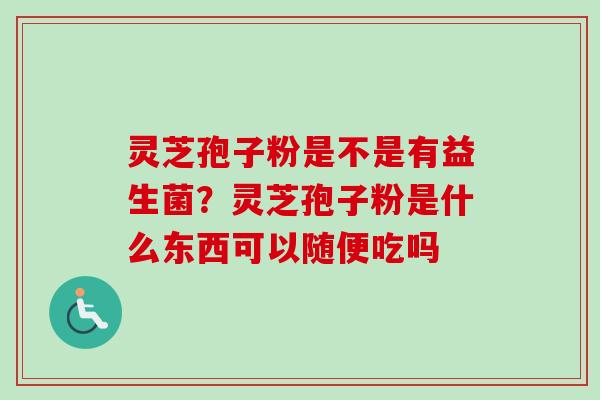 灵芝孢子粉是不是有益生菌？灵芝孢子粉是什么东西可以随便吃吗