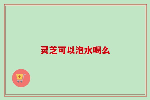灵芝可以泡水喝么