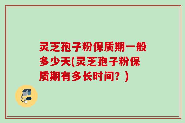 灵芝孢子粉保质期一般多少天(灵芝孢子粉保质期有多长时间？)