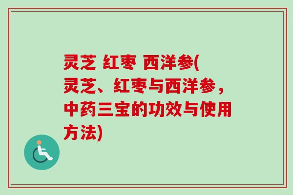 灵芝 红枣 西洋参(灵芝、红枣与西洋参,三宝的功效与使用方法) 灵芝 红枣 西洋参(灵芝、红枣与西洋参,三宝的功效与使用方法)