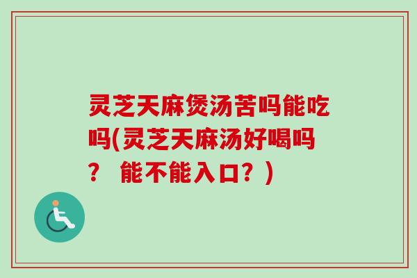 灵芝天麻煲汤苦吗能吃吗(灵芝天麻汤好喝吗？ 能不能入口？)