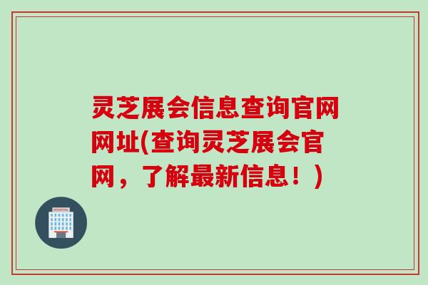 灵芝展会信息查询官网网址(查询灵芝展会官网,了解新信息!) 灵芝展会信息查询官网网址(查询灵芝展会官网,了解新信息!)