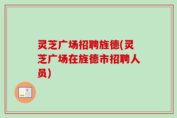 灵芝广场招聘旌德(灵芝广场在旌德市招聘人员) 灵芝广场招聘旌德(灵芝广场在旌德市招聘人员)