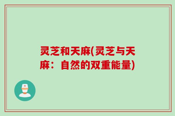 灵芝和天麻(灵芝与天麻：自然的双重能量)