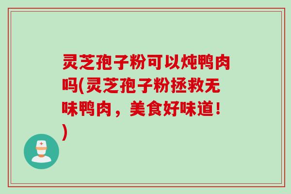 灵芝孢子粉可以炖鸭肉吗(灵芝孢子粉拯救无味鸭肉，美食好味道！)