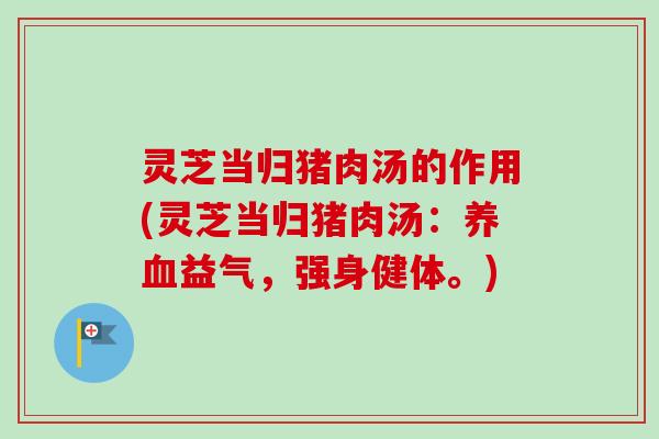 灵芝当归猪肉汤的作用(灵芝当归猪肉汤:益气,强身健体。) 灵芝当归猪肉汤的作用(灵芝当归猪肉汤:益气,强身健体。)