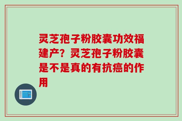 灵芝孢子粉胶囊功效福建产?灵芝孢子粉胶囊是不是真的有抗的作用 灵芝孢子粉胶囊功效福建产?灵芝孢子粉胶囊是不是真的有抗的作用