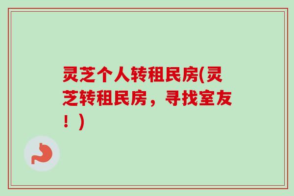 灵芝个人转租民房(灵芝转租民房，寻找室友！)