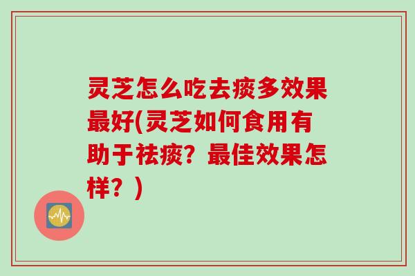 灵芝怎么吃去痰多效果最好(灵芝如何食用有助于祛痰？最佳效果怎样？)