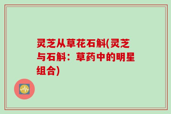 灵芝从草花石斛(灵芝与石斛：草药中的明星组合)