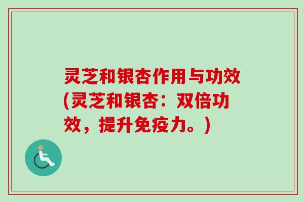 灵芝和银杏作用与功效(灵芝和银杏：双倍功效，提升免疫力。)