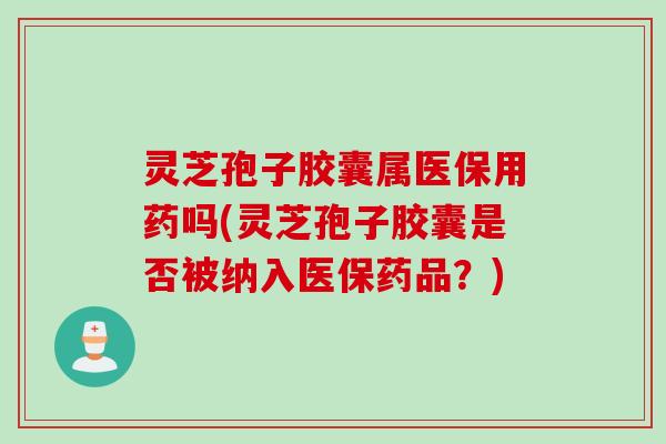 灵芝孢子胶囊属医保用药吗(灵芝孢子胶囊是否被纳入医保药品?) 灵芝孢子胶囊属医保用药吗(灵芝孢子胶囊是否被纳入医保药品?)