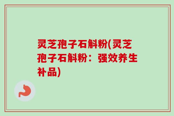 灵芝孢子石斛粉(灵芝孢子石斛粉:强效养生补品) 灵芝孢子石斛粉(灵芝孢子石斛粉:强效养生补品)