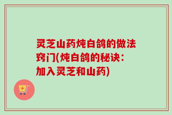 灵芝山药炖白鸽的做法窍门(炖白鸽的秘诀：加入灵芝和山药)