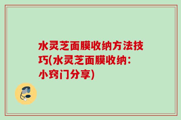 水灵芝面膜收纳方法技巧(水灵芝面膜收纳：小窍门分享)