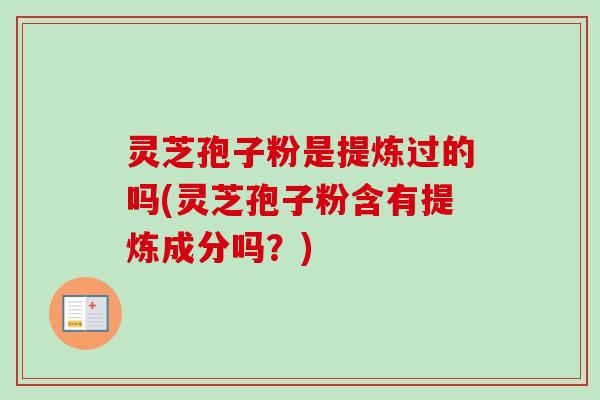 灵芝孢子粉是提炼过的吗(灵芝孢子粉含有提炼成分吗？)