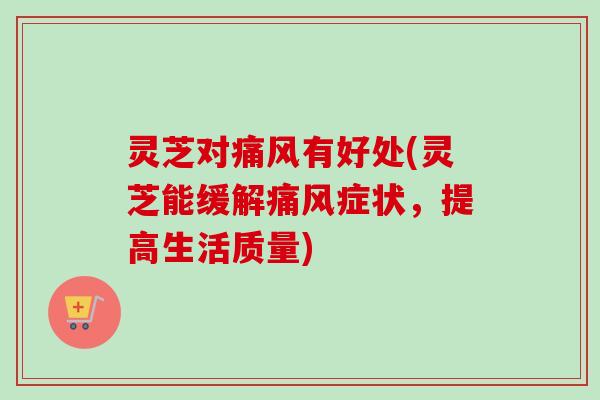 灵芝对痛风有好处(灵芝能缓解痛风症状，提高生活质量)