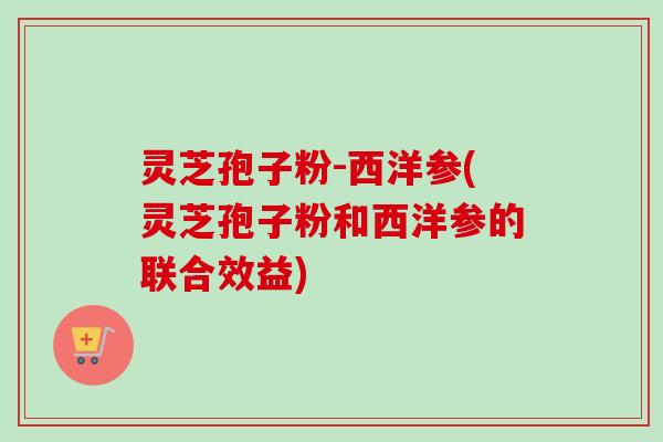 灵芝孢子粉-西洋参(灵芝孢子粉和西洋参的联合效益)
