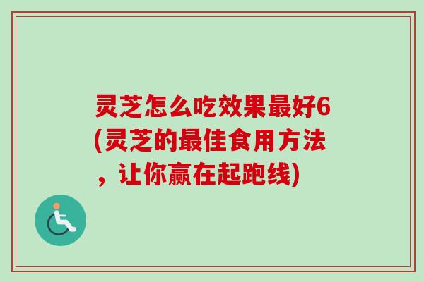 灵芝怎么吃效果好6(灵芝的佳食用方法,让你赢在起跑线) 灵芝怎么吃效果好6(灵芝的佳食用方法,让你赢在起跑线)